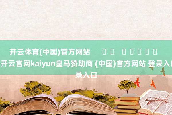 开云体育(中国)官方网站 -开云官网kaiyun皇马赞助商 (中国)官方网站 登录入口